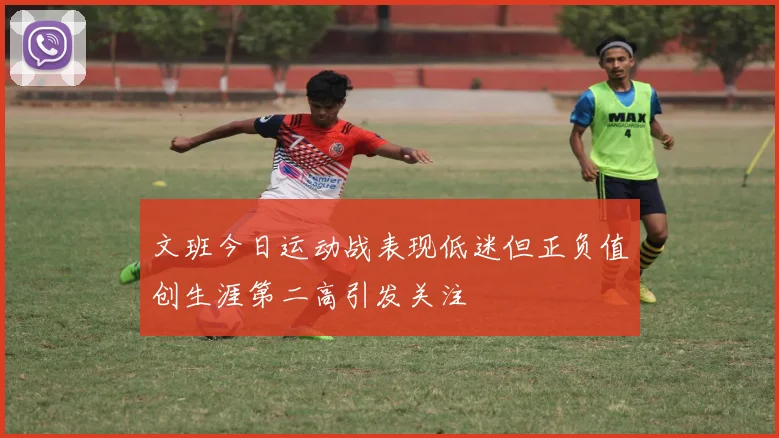 文班今日运动战表现低迷但正负值创生涯第二高引发关注