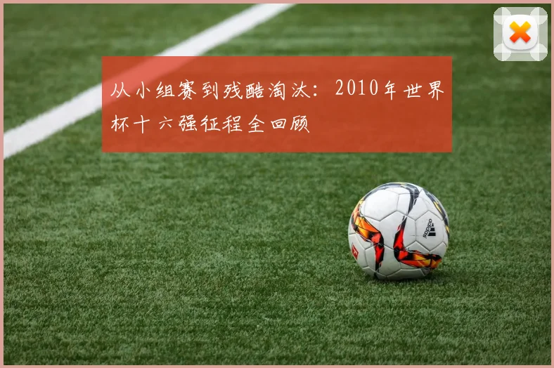 从小组赛到残酷淘汰：2010年世界杯十六强征程全回顾