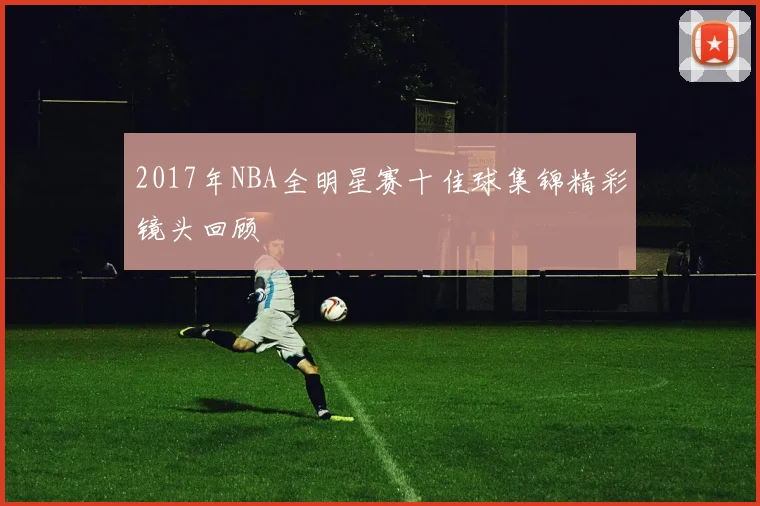 2017年NBA全明星赛十佳球集锦精彩镜头回顾
