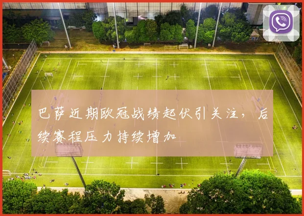 巴萨近期欧冠战绩起伏引关注，后续赛程压力持续增加