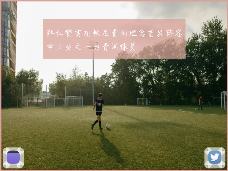 拜仁赞赏孔帕尼青训理念首发阵容中三分之一为青训球员