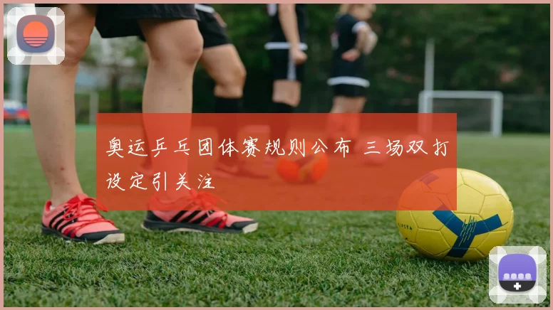 奥运乒乓团体赛规则公布 三场双打设定引关注