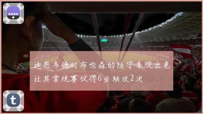 迪恩韦德对布伦森的防守表现出色让其常规赛仅得6分助攻2次