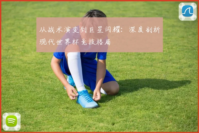 从战术演变到巨星闪耀：深度剖析现代世界杯竞技格局